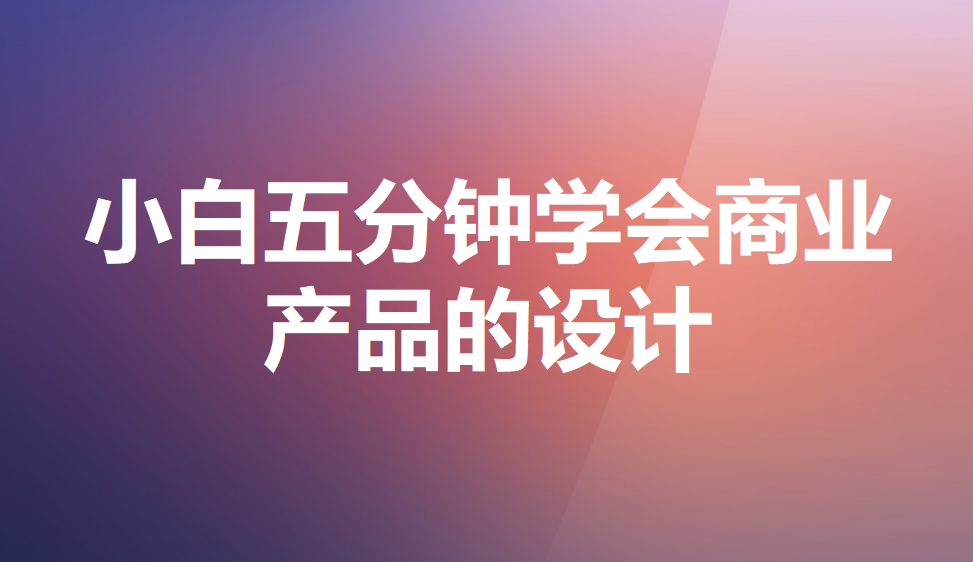 小白五分鐘學(xué)會(huì)商業(yè)產(chǎn)品的設(shè)計(jì)